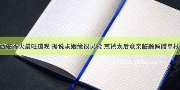 西安香火最旺道观 据说求姻缘很灵验 慈禧太后竟亲临题匾赠皇杖！