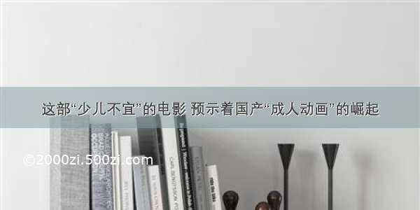 这部“少儿不宜”的电影 预示着国产“成人动画”的崛起