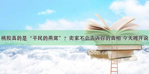 桃胶真的是“平民的燕窝”？卖家不会告诉你的真相 今天摊开说