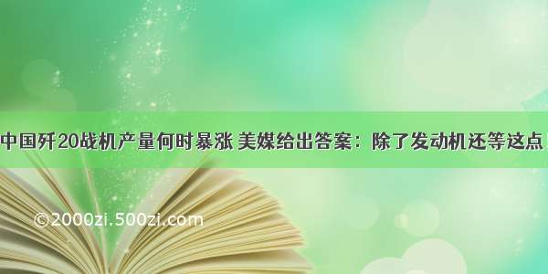 中国歼20战机产量何时暴涨 美媒给出答案：除了发动机还等这点！