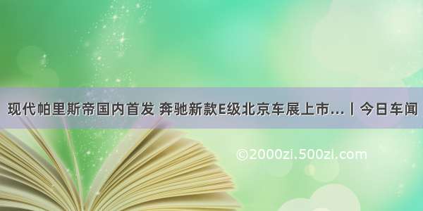 现代帕里斯帝国内首发 奔驰新款E级北京车展上市...丨今日车闻