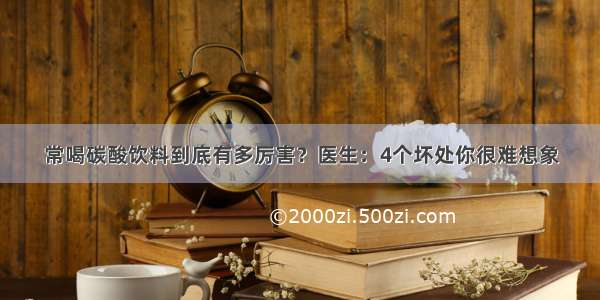 常喝碳酸饮料到底有多厉害？医生：4个坏处你很难想象