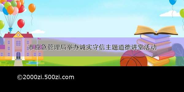 市应急管理局举办诚实守信主题道德讲堂活动