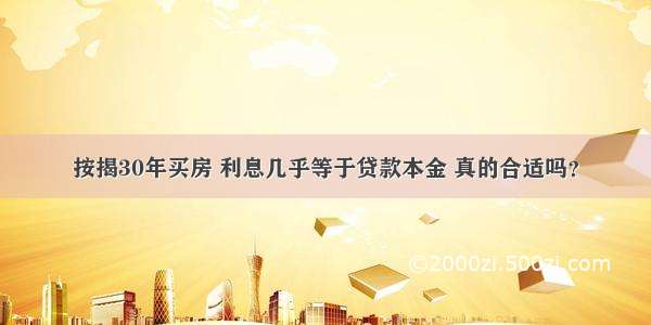 按揭30年买房 利息几乎等于贷款本金 真的合适吗？