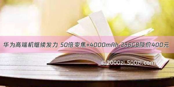 华为高端机继续发力 50倍变焦+4000mAh 256GB降价400元