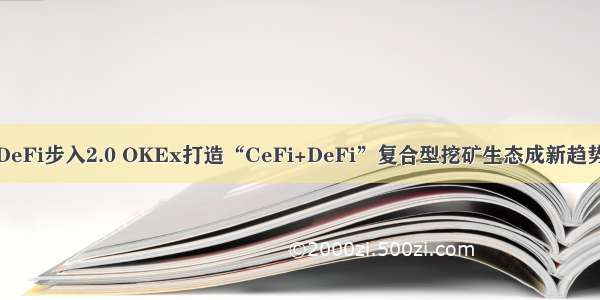 DeFi步入2.0 OKEx打造“CeFi+DeFi”复合型挖矿生态成新趋势