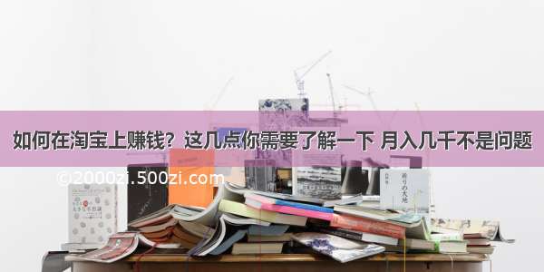 如何在淘宝上赚钱？这几点你需要了解一下 月入几千不是问题