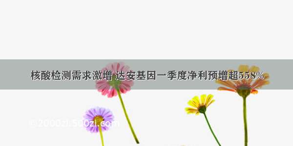 核酸检测需求激增 达安基因一季度净利预增超558%