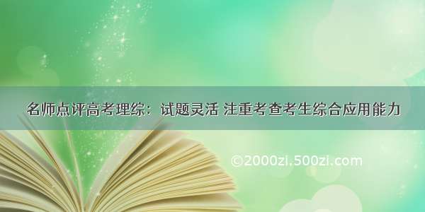 名师点评高考理综：试题灵活 注重考查考生综合应用能力