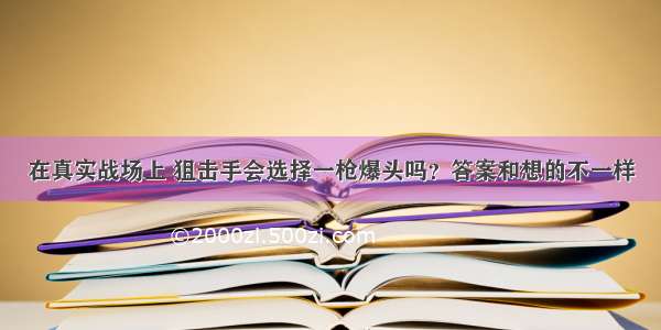 在真实战场上 狙击手会选择一枪爆头吗？答案和想的不一样