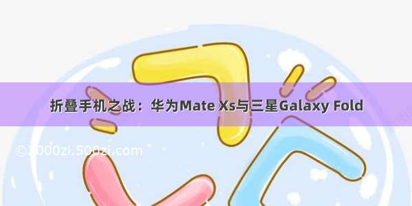 折叠手机之战：华为Mate Xs与三星Galaxy Fold