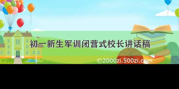 初一新生军训闭营式校长讲话稿