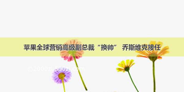 苹果全球营销高级副总裁“换帅” 乔斯维克接任