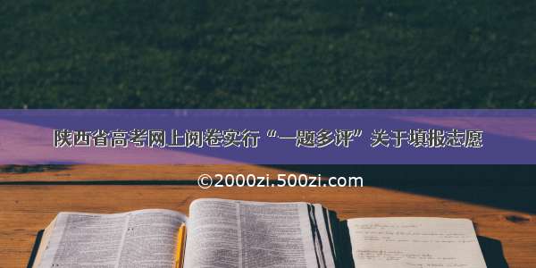 陕西省高考网上阅卷实行“一题多评”关于填报志愿→