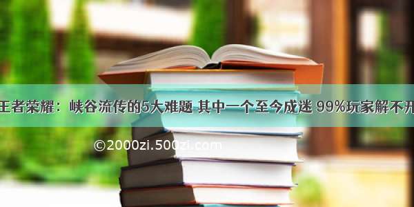 王者荣耀：峡谷流传的5大难题 其中一个至今成迷 99%玩家解不开