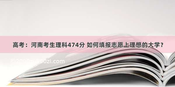 高考：河南考生理科474分 如何填报志愿上理想的大学？