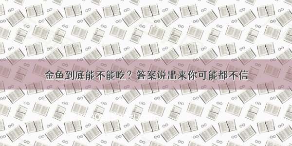 金鱼到底能不能吃？答案说出来你可能都不信