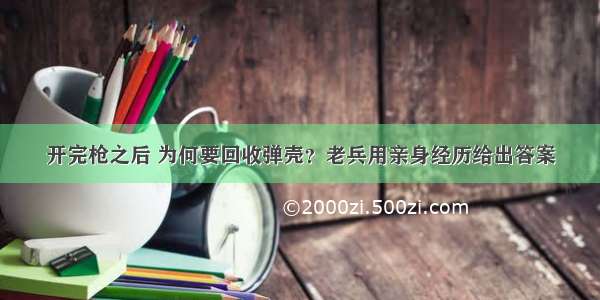 开完枪之后 为何要回收弹壳？老兵用亲身经历给出答案