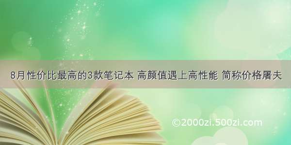 8月性价比最高的3款笔记本 高颜值遇上高性能 简称价格屠夫