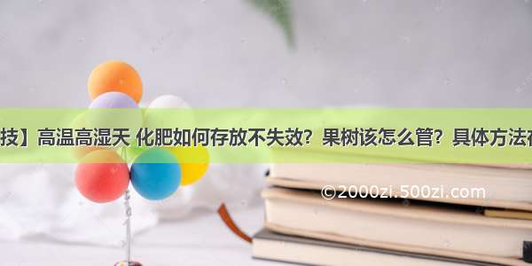 【农技】高温高湿天 化肥如何存放不失效？果树该怎么管？具体方法在这里