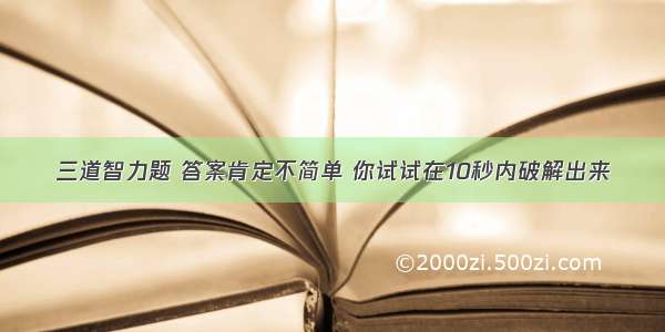 三道智力题 答案肯定不简单 你试试在10秒内破解出来