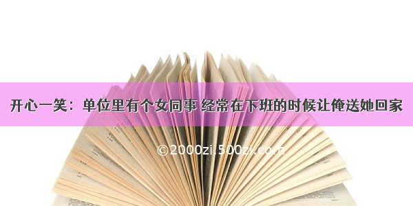 开心一笑：单位里有个女同事 经常在下班的时候让俺送她回家