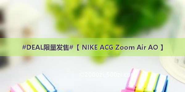 #DEAL限量发售#【 NIKE ACG Zoom Air AO 】