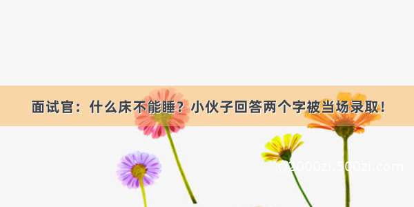 面试官：什么床不能睡？小伙子回答两个字被当场录取！