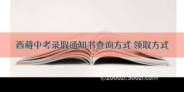 西藏中考录取通知书查询方式 领取方式