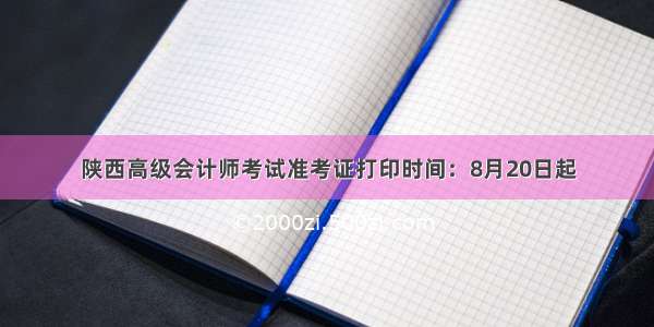 陕西高级会计师考试准考证打印时间：8月20日起