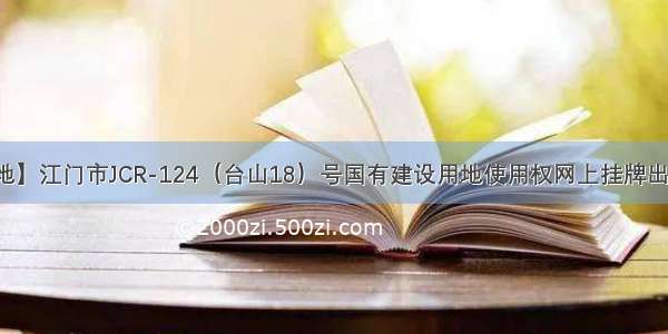 【土地】江门市JCR-124（台山18）号国有建设用地使用权网上挂牌出让公告