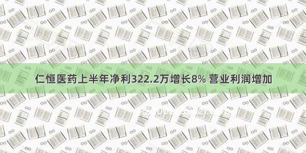 仁恒医药上半年净利322.2万增长8% 营业利润增加