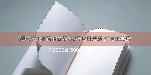 国家中小学网络云平台2月17日开通 供学生使用