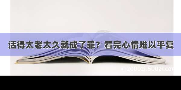 活得太老太久就成了罪？看完心情难以平复