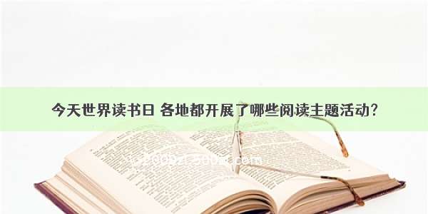 今天世界读书日 各地都开展了哪些阅读主题活动？