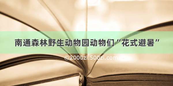 南通森林野生动物园动物们“花式避暑”