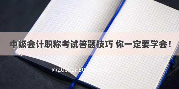 中级会计职称考试答题技巧 你一定要学会！