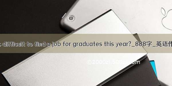 Why is difficult to find a job for graduates this year?_888字_英语作文