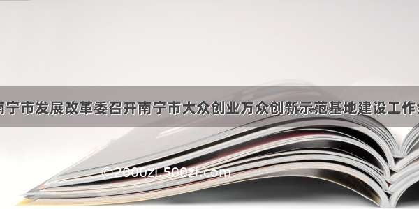 南宁市发展改革委召开南宁市大众创业万众创新示范基地建设工作会