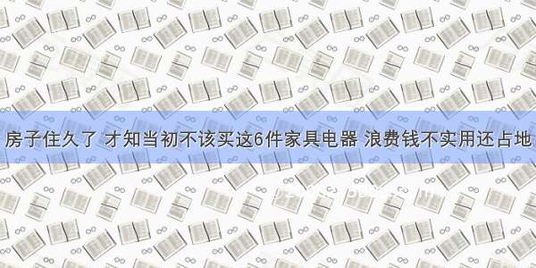 房子住久了 才知当初不该买这6件家具电器 浪费钱不实用还占地