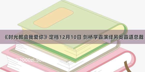 《时光教会我爱你》定档12月10日 剑桥学霸演绎另类霸道总裁