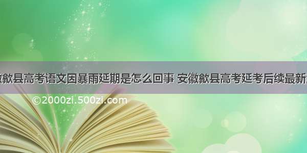 安徽歙县高考语文因暴雨延期是怎么回事 安徽歙县高考延考后续最新消息