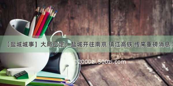 【盐城城事】大局已定！盐城开往南京 镇江高铁 传来重磅消息！