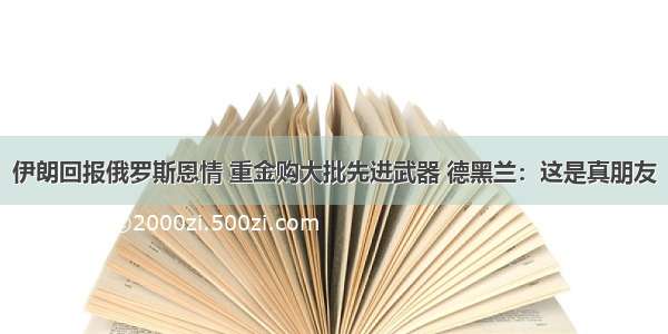 伊朗回报俄罗斯恩情 重金购大批先进武器 德黑兰：这是真朋友