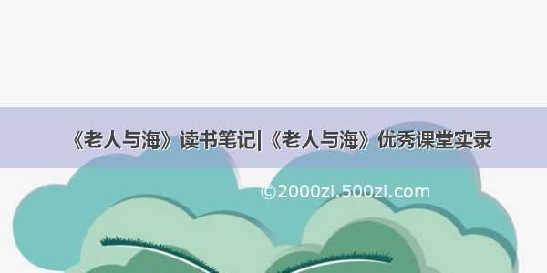 《老人与海》读书笔记|《老人与海》优秀课堂实录