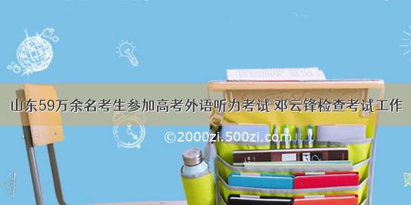 山东59万余名考生参加高考外语听力考试 邓云锋检查考试工作