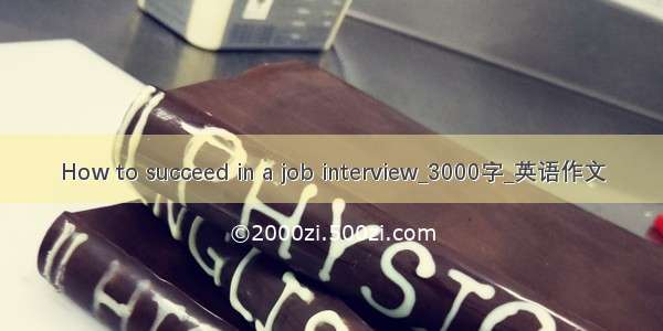 How to succeed in a job interview_3000字_英语作文