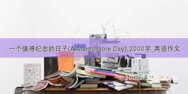 一个值得纪念的日子(A Memorable Day)_2000字_英语作文
