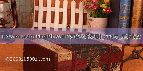 How to Learn English Well(怎样学好英语)_650字_英语作文