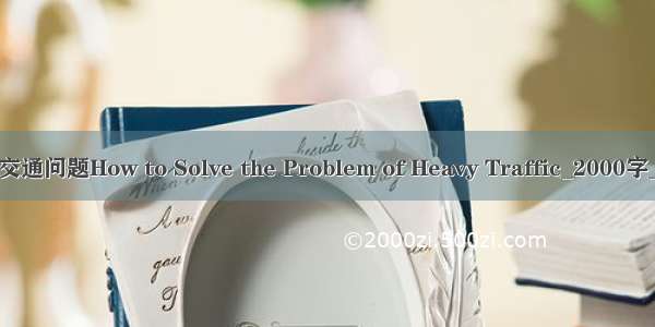 如何解决交通问题How to Solve the Problem of Heavy Traffic_2000字_英语作文